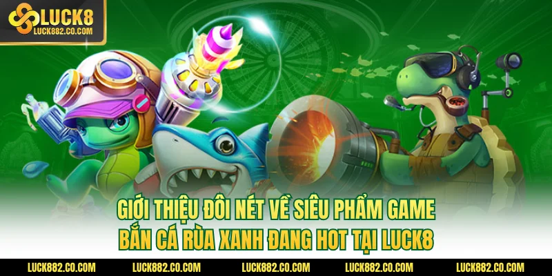 Giới thiệu đôi nét về siêu phẩm game bắn cá rùa xanh đang hot tại Luck8