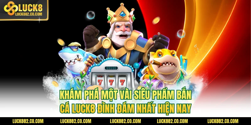 Khám phá một vài siêu phẩm bắn cá Luck8 đình đám nhất hiện nay