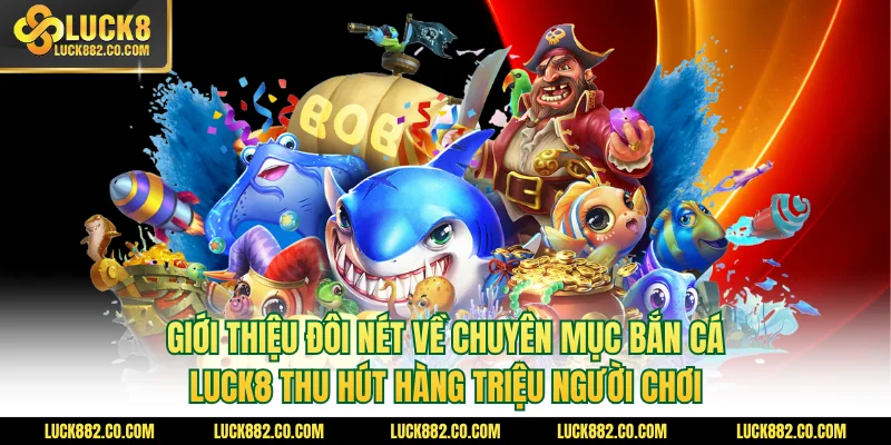 Giới thiệu đôi nét về chuyên mục bắn cá Luck8 thu hút hàng triệu người chơi
