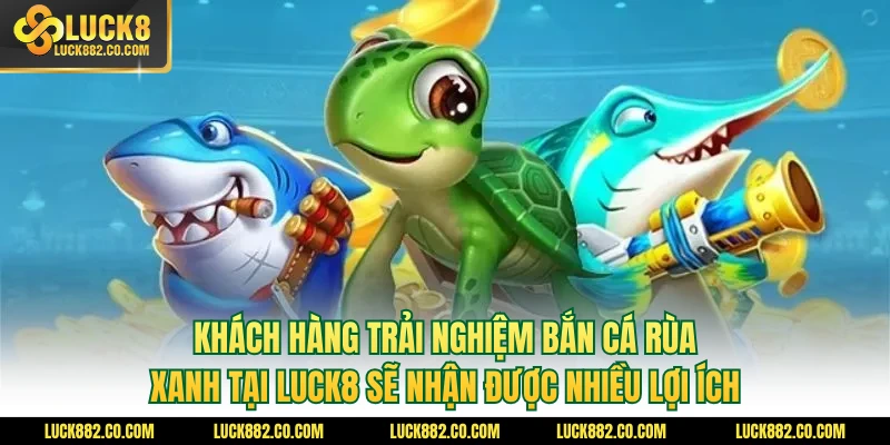 Khách hàng trải nghiệm bắn cá rùa xanh tại Luck8 sẽ nhận được nhiều lợi ích