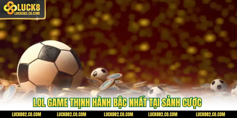 LOL game thịnh hành bậc nhất tại sảnh cược